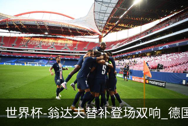 世界杯-翁达夫替补登场双响 德国2-1绝杀科特迪瓦出线